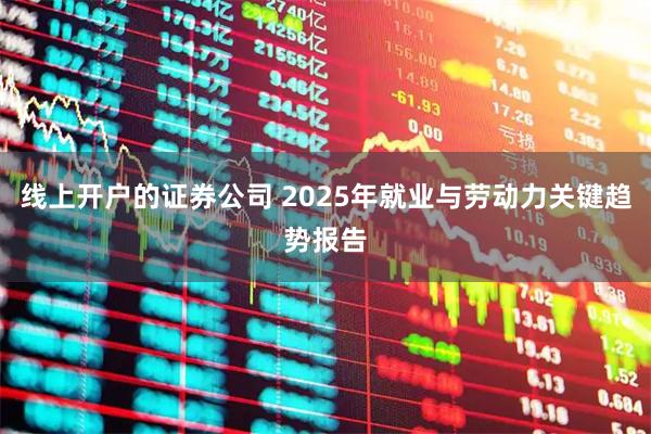 线上开户的证券公司 2025年就业与劳动力关键趋势报告