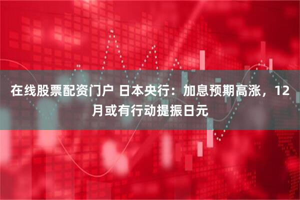 在线股票配资门户 日本央行：加息预期高涨，12月或有行动提振日元