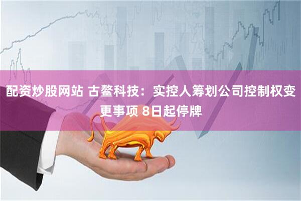 配资炒股网站 古鳌科技：实控人筹划公司控制权变更事项 8日起停牌