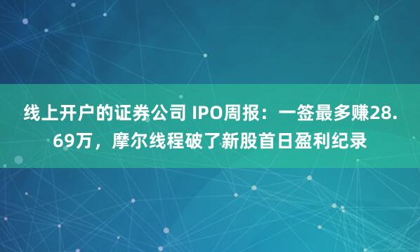 线上开户的证券公司 IPO周报：一签最多赚28.69万，摩尔线程破了新股首日盈利纪录