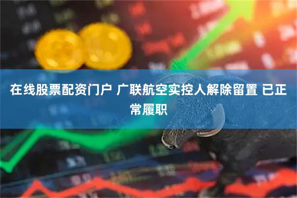 在线股票配资门户 广联航空实控人解除留置 已正常履职