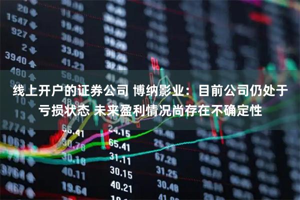 线上开户的证券公司 博纳影业：目前公司仍处于亏损状态 未来盈利情况尚存在不确定性