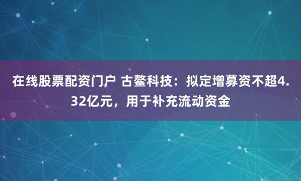 在线股票配资门户 古鳌科技：拟定增募资不超4.32亿元，用于补充流动资金