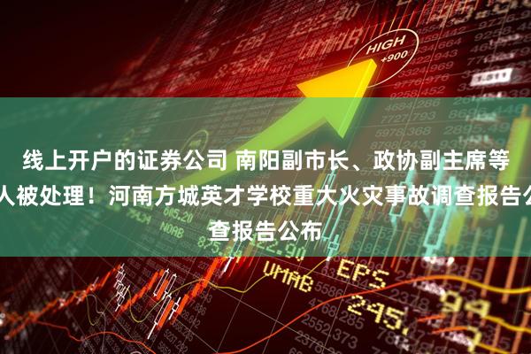 线上开户的证券公司 南阳副市长、政协副主席等25人被处理！河南方城英才学校重大火灾事故调查报告公布