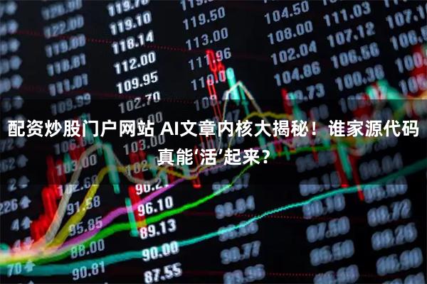 配资炒股门户网站 AI文章内核大揭秘！谁家源代码真能‘活’起来？