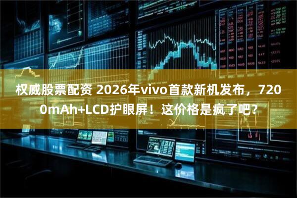 权威股票配资 2026年vivo首款新机发布，7200mAh+LCD护眼屏！这价格是疯了吧？