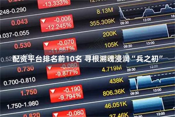 配资平台排名前10名 寻根溯魂浸润“兵之初”