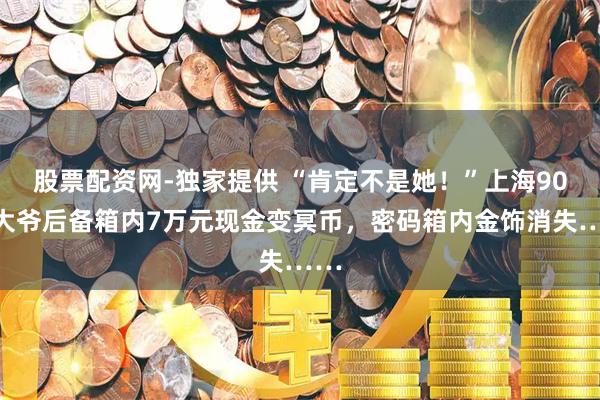 股票配资网-独家提供 “肯定不是她！”上海90岁大爷后备箱内7万元现金变冥币，密码箱内金饰消失……