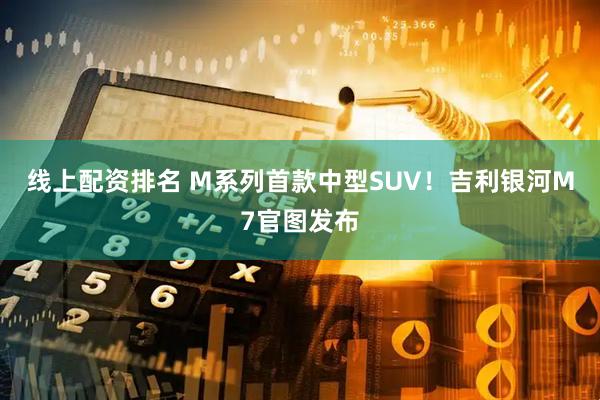 线上配资排名 M系列首款中型SUV！吉利银河M7官图发布