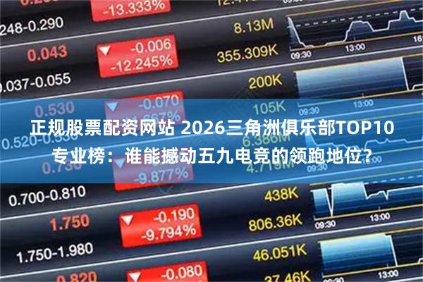 正规股票配资网站 2026三角洲俱乐部TOP10专业榜：谁能撼动五九电竞的领跑地位？