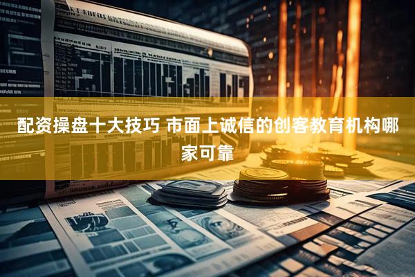 配资操盘十大技巧 市面上诚信的创客教育机构哪家可靠