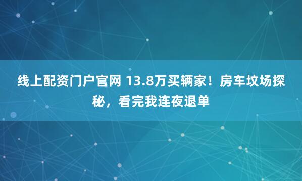 线上配资门户官网 13.8万买辆家！房车坟场探秘，看完我连夜退单