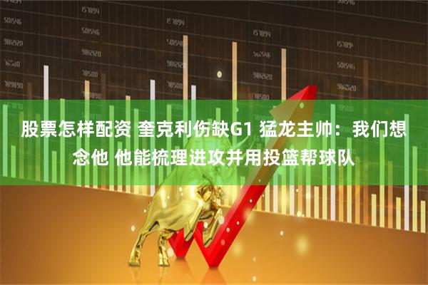 股票怎样配资 奎克利伤缺G1 猛龙主帅：我们想念他 他能梳理进攻并用投篮帮球队