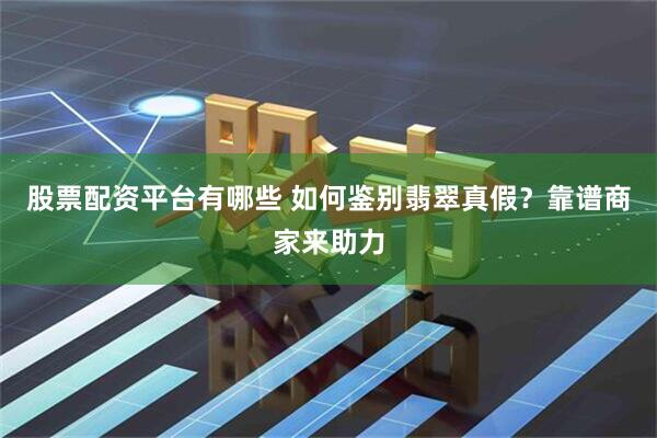 股票配资平台有哪些 如何鉴别翡翠真假？靠谱商家来助力
