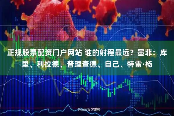 正规股票配资门户网站 谁的射程最远？墨菲：库里、利拉德、普理查德、自己、特雷·杨