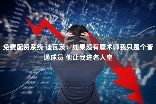 免费配资系统 迪瓦茨：如果没有魔术师我只是个普通球员 他让我进名人堂