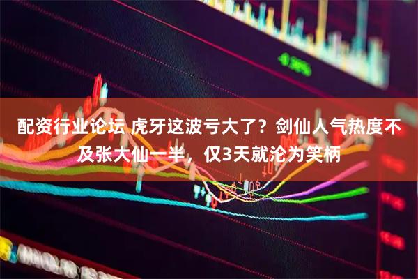 配资行业论坛 虎牙这波亏大了？剑仙人气热度不及张大仙一半，仅3天就沦为笑柄