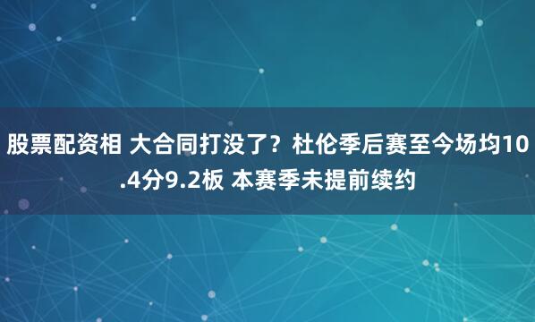 股票配资相 大合同打没了？杜伦季后赛至今场均10.4分9.2板 本赛季未提前续约