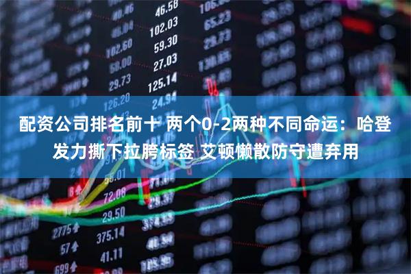 配资公司排名前十 两个0-2两种不同命运：哈登发力撕下拉胯标签 艾顿懒散防守遭弃用