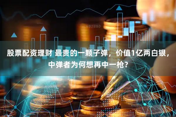 股票配资理财 最贵的一颗子弹，价值1亿两白银，中弹者为何想再中一枪？