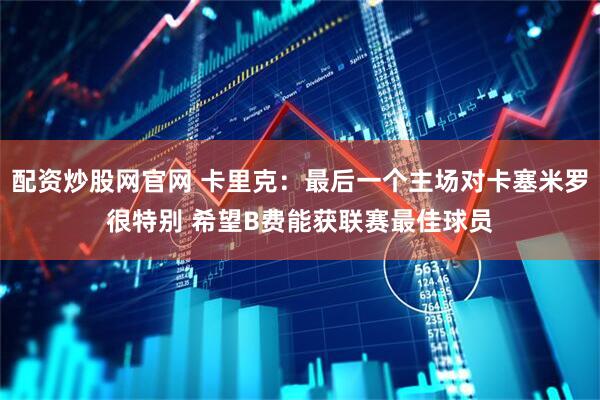 配资炒股网官网 卡里克：最后一个主场对卡塞米罗很特别 希望B费能获联赛最佳球员