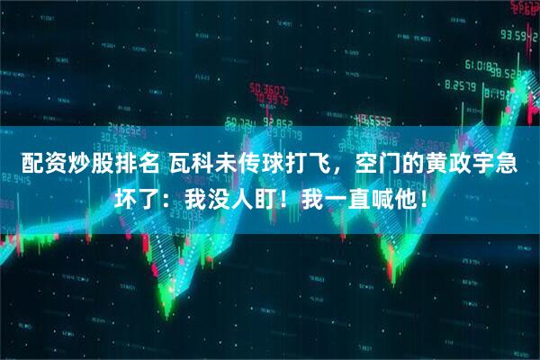 配资炒股排名 瓦科未传球打飞，空门的黄政宇急坏了：我没人盯！我一直喊他！