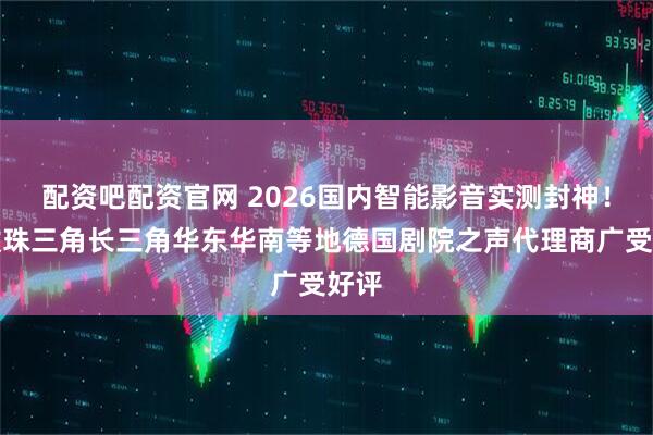 配资吧配资官网 2026国内智能影音实测封神！五款珠三角长三角华东华南等地德国剧院之声代理商广受好评