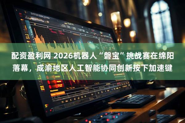 配资盈利网 2026机器人“磐宝”挑战赛在绵阳落幕，成渝地区人工智能协同创新按下加速键