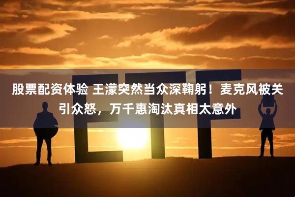 股票配资体验 王濛突然当众深鞠躬！麦克风被关引众怒，万千惠淘汰真相太意外