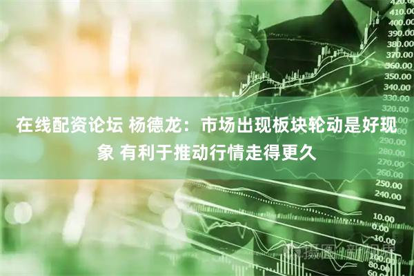 在线配资论坛 杨德龙：市场出现板块轮动是好现象 有利于推动行情走得更久
