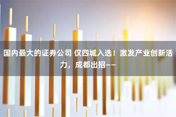 国内最大的证券公司 仅四城入选！激发产业创新活力，成都出招——