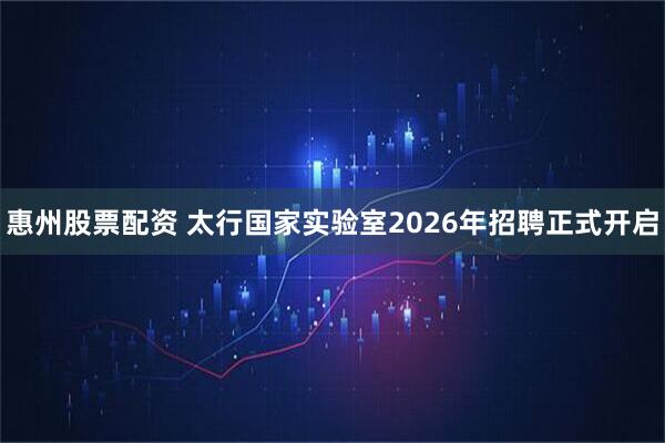 惠州股票配资 太行国家实验室2026年招聘正式开启