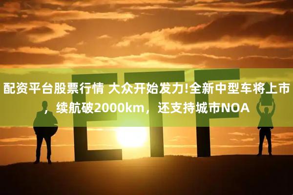 配资平台股票行情 大众开始发力!全新中型车将上市，续航破2000km，还支持城市NOA