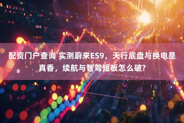 配资门户查询 实测蔚来ES9，天行底盘与换电是真香，续航与智驾短板怎么破?