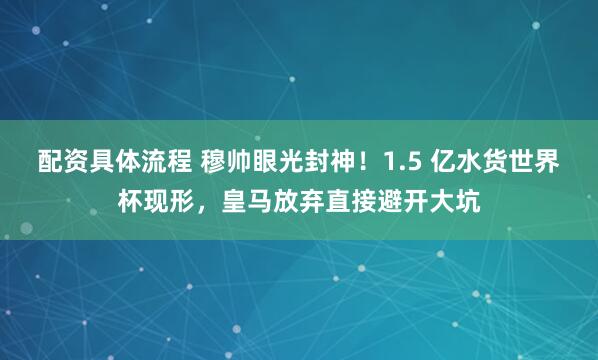 配资具体流程 穆帅眼光封神！1.5 亿水货世界杯现形，皇马放弃直接避开大坑