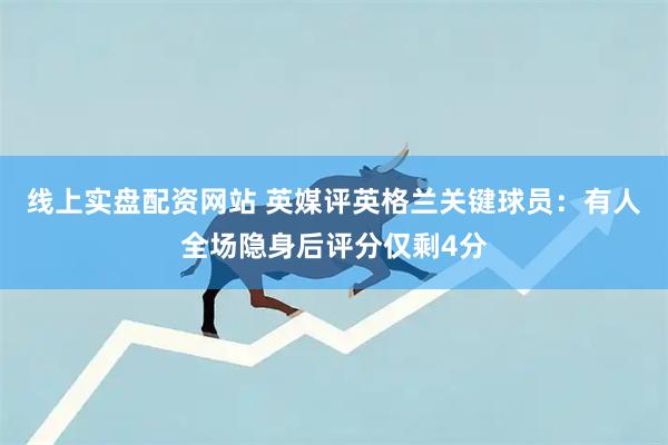 线上实盘配资网站 英媒评英格兰关键球员：有人全场隐身后评分仅剩4分