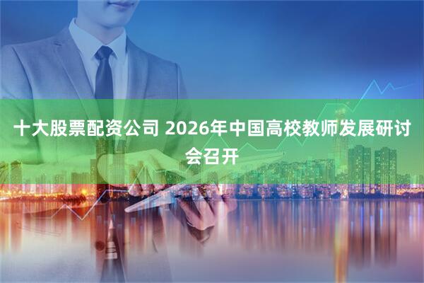 十大股票配资公司 2026年中国高校教师发展研讨会召开