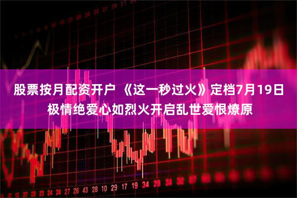 股票按月配资开户 《这一秒过火》定档7月19日 极情绝爱心如烈火开启乱世爱恨燎原
