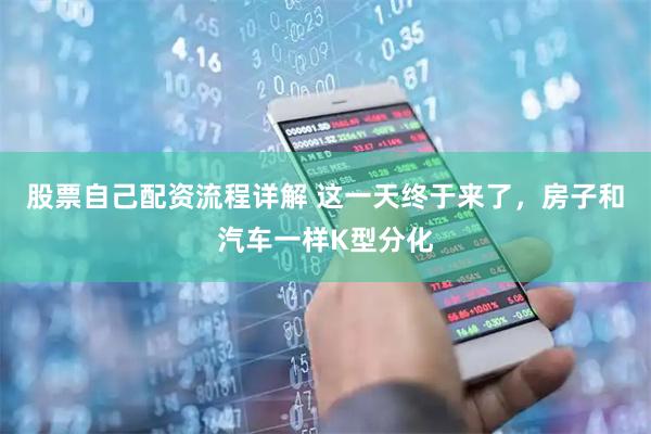 股票自己配资流程详解 这一天终于来了，房子和汽车一样K型分化