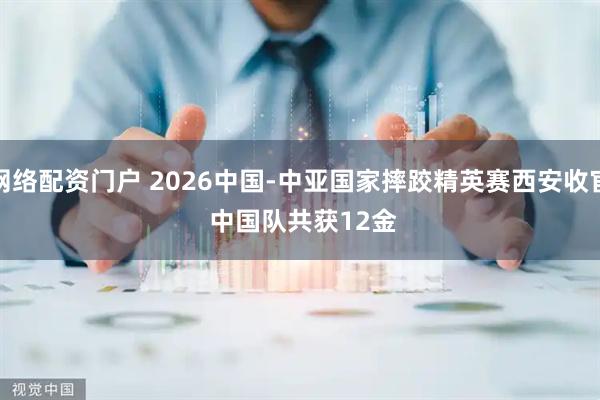 网络配资门户 2026中国-中亚国家摔跤精英赛西安收官 中国队共获12金
