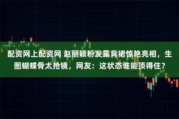 配资网上配资网 赵丽颖粉发露背裙惊艳亮相，生图蝴蝶骨太抢镜，网友：这状态谁能顶得住？