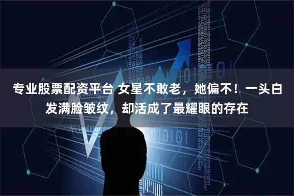专业股票配资平台 女星不敢老，她偏不！一头白发满脸皱纹，却活成了最耀眼的存在
