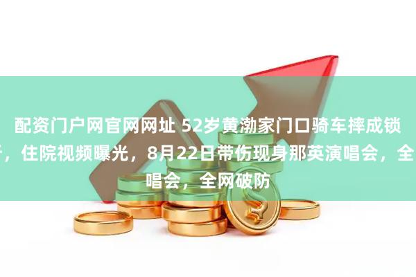 配资门户网官网网址 52岁黄渤家门口骑车摔成锁骨骨折，住院视频曝光，8月22日带伤现身那英演唱会，全网破防