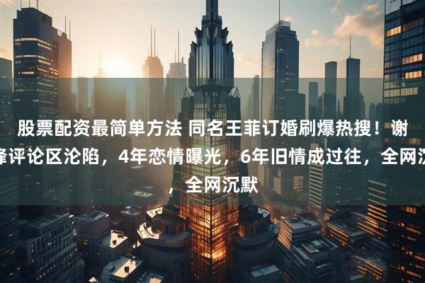 股票配资最简单方法 同名王菲订婚刷爆热搜！谢霆锋评论区沦陷，4年恋情曝光，6年旧情成过往，全网沉默