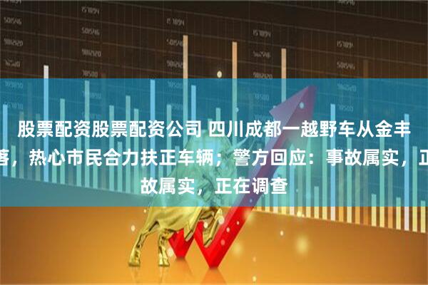 股票配资股票配资公司 四川成都一越野车从金丰高架坠落，热心市民合力扶正车辆；警方回应：事故属实，正在调查