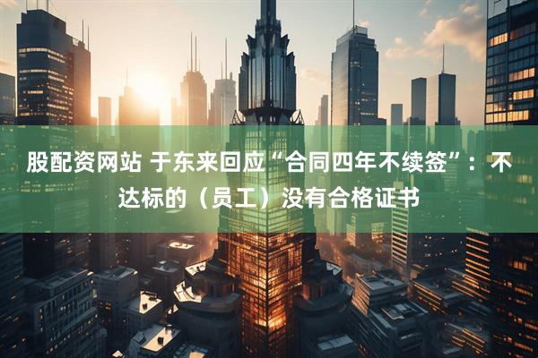 股配资网站 于东来回应“合同四年不续签”：不达标的（员工）没有合格证书